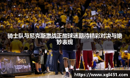骑士队与尼克斯激战正酣球迷期待精彩对决与绝妙表现